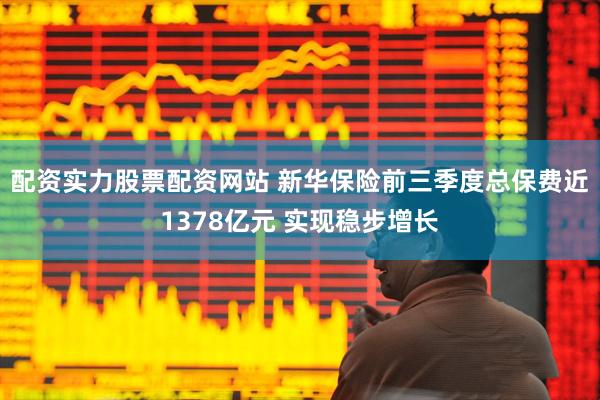 配资实力股票配资网站 新华保险前三季度总保费近1378亿元 实现稳步增长