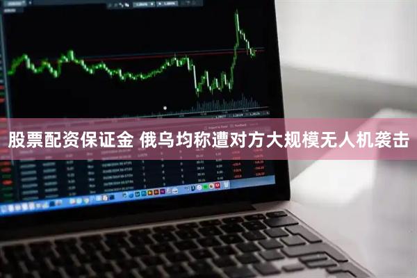股票配资保证金 俄乌均称遭对方大规模无人机袭击