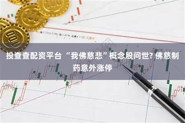 投查查配资平台 “我佛慈悲”概念股问世? 佛慈制药意外涨停
