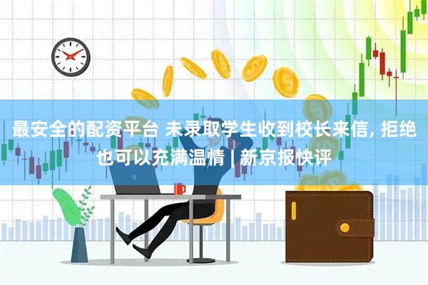 最安全的配资平台 未录取学生收到校长来信, 拒绝也可以充满温情 | 新京报快评
