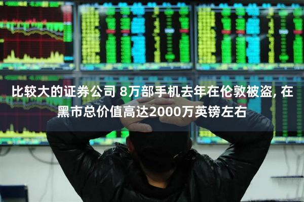 比较大的证券公司 8万部手机去年在伦敦被盗, 在黑市总价值高达2000万英镑左右