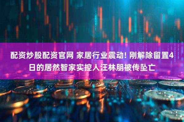 配资炒股配资官网 家居行业震动! 刚解除留置4日的居然智家实控人汪林朋被传坠亡