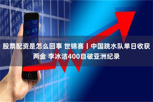 股票配资是怎么回事 世锦赛丨中国跳水队单日收获两金 李冰洁400自破亚洲纪录