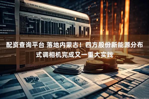 配资查询平台 落地内蒙古！四方股份新能源分布式调相机完成又一重大实践