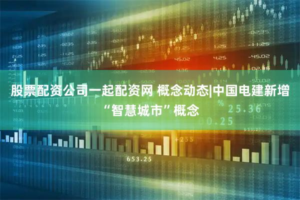 股票配资公司一起配资网 概念动态|中国电建新增“智慧城市”概念