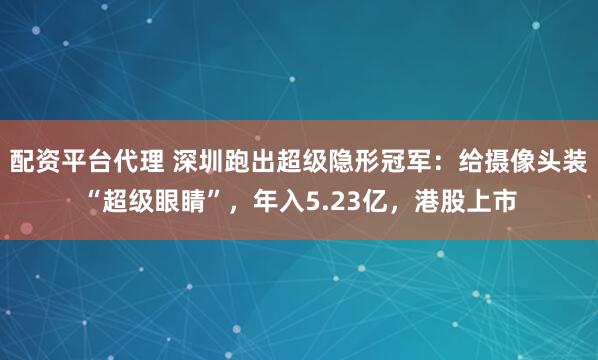 配资平台代理 深圳跑出超级隐形冠军：给摄像头装“超级眼睛”，年入5.23亿，港股上市