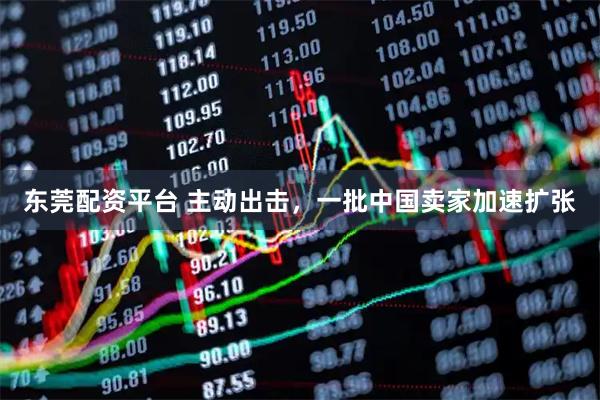 东莞配资平台 主动出击，一批中国卖家加速扩张