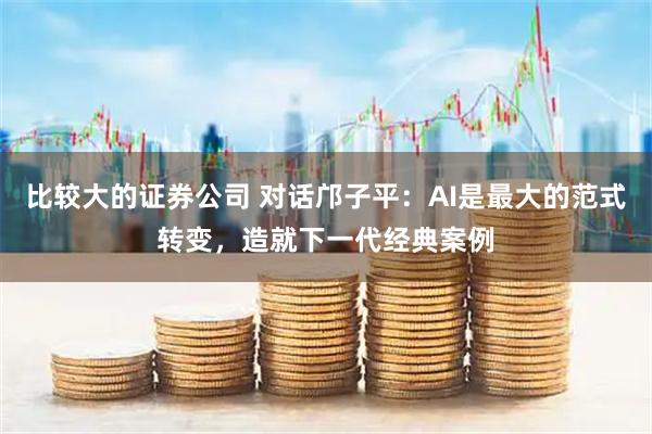 比较大的证券公司 对话邝子平：AI是最大的范式转变，造就下一代经典案例