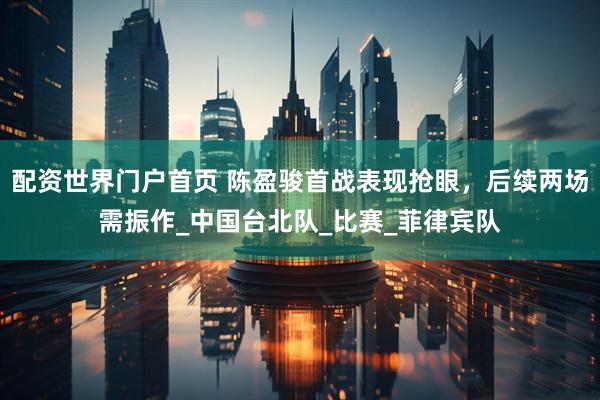 配资世界门户首页 陈盈骏首战表现抢眼，后续两场需振作_中国台北队_比赛_菲律宾队