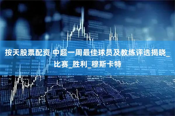 按天股票配资 中超一周最佳球员及教练评选揭晓_比赛_胜利_穆斯卡特