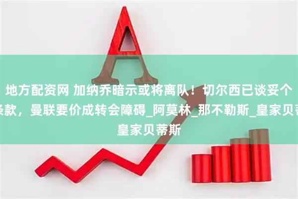 地方配资网 加纳乔暗示或将离队！切尔西已谈妥个人条款，曼联要价成转会障碍_阿莫林_那不勒斯_皇家贝蒂斯