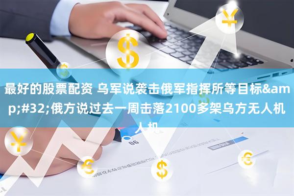 最好的股票配资 乌军说袭击俄军指挥所等目标&#32;俄方说过去一周击落2100多架乌方无人机