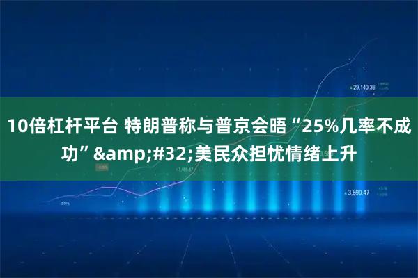 10倍杠杆平台 特朗普称与普京会晤“25%几率不成功”&#32;美民众担忧情绪上升