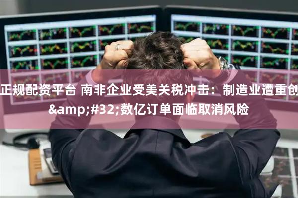 正规配资平台 南非企业受美关税冲击：制造业遭重创&#32;数亿订单面临取消风险