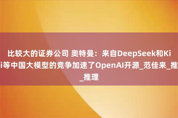 比较大的证券公司 奥特曼:来自DeepSeek和Kimi等中国大模型的竞争加速了OpenAI开源_范佳来_推理