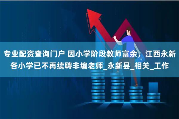 专业配资查询门户 因小学阶段教师富余,江西永新各小学已不再续聘非编老师_永新县_相关_工作