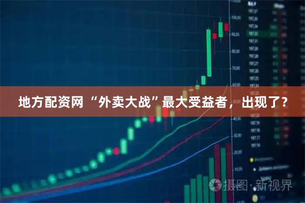 地方配资网 “外卖大战”最大受益者,出现了?