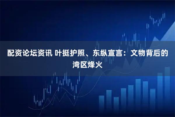 配资论坛资讯 叶挺护照、东纵宣言:文物背后的湾区烽火