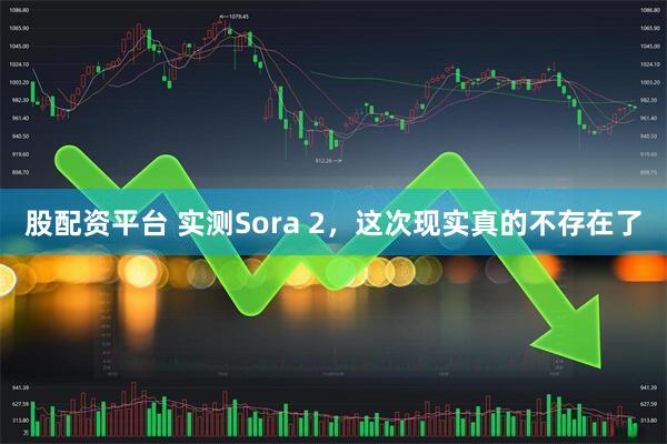 股配资平台 实测Sora 2,这次现实真的不存在了