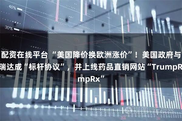配资在线平台 “美国降价换欧洲涨价”!美国政府与辉瑞达成“标杆协议”,并上线药品直销网站“TrumpRx”