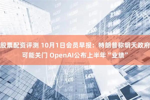 股票配资评测 10月1日会员早报:特朗普称明天政府可能关门 OpenAI公布上半年“业绩”