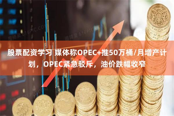 股票配资学习 媒体称OPEC+推50万桶/月增产计划,OPEC紧急驳斥,油价跌幅收窄