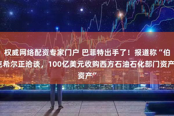 权威网络配资专家门户 巴菲特出手了!报道称“伯克希尔正洽谈,100亿美元收购西方石油石化部门资产”