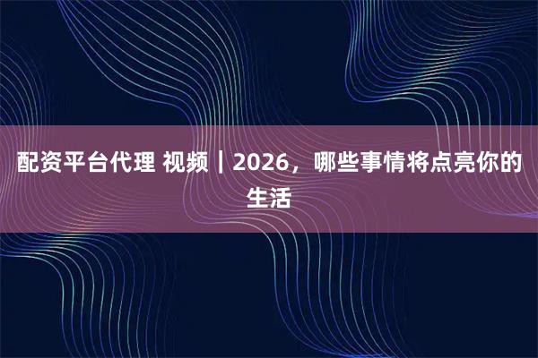 配资平台代理 视频｜2026，哪些事情将点亮你的生活