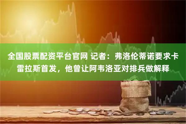 全国股票配资平台官网 记者：弗洛伦蒂诺要求卡雷拉斯首发，他曾让阿韦洛亚对排兵做解释