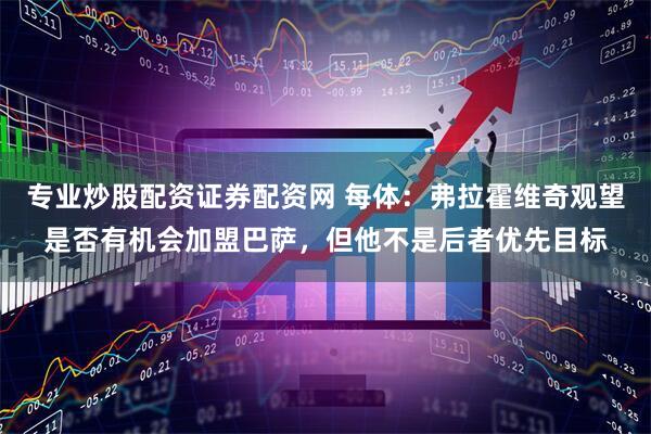 专业炒股配资证券配资网 每体：弗拉霍维奇观望是否有机会加盟巴萨，但他不是后者优先目标