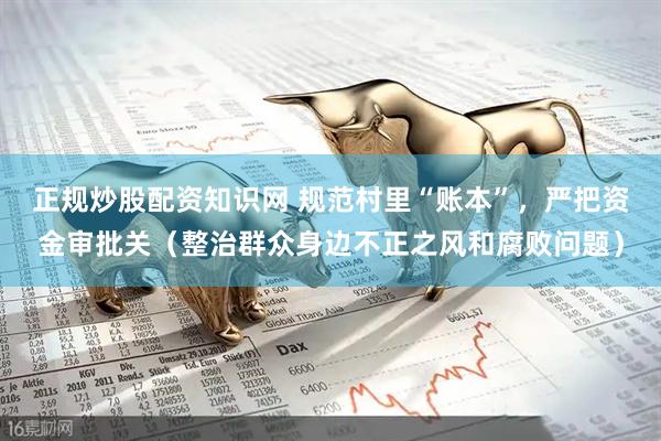 正规炒股配资知识网 规范村里“账本”，严把资金审批关（整治群众身边不正之风和腐败问题）
