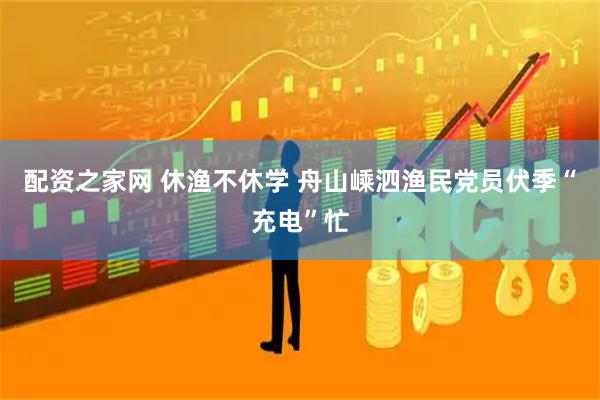 配资之家网 休渔不休学 舟山嵊泗渔民党员伏季“充电”忙