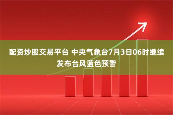 配资炒股交易平台 中央气象台7月3日06时继续发布台风蓝色预警