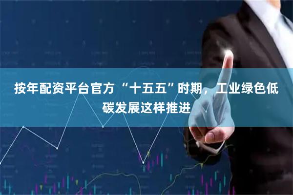 按年配资平台官方 “十五五”时期，工业绿色低碳发展这样推进