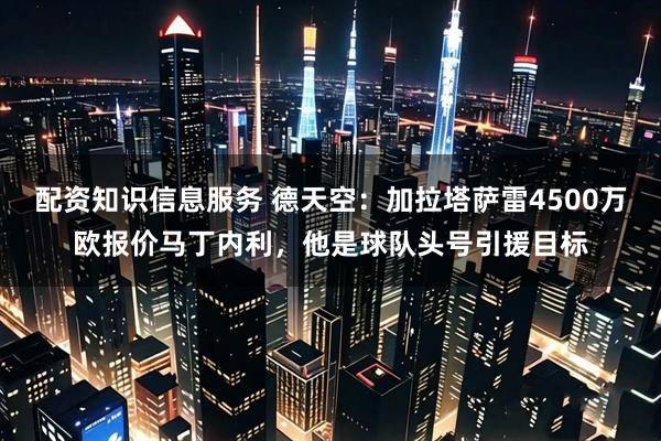 配资知识信息服务 德天空：加拉塔萨雷4500万欧报价马丁内利，他是球队头号引援目标