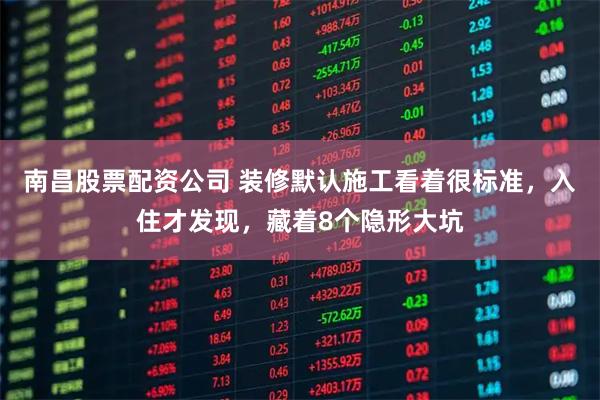 南昌股票配资公司 装修默认施工看着很标准，入住才发现，藏着8个隐形大坑